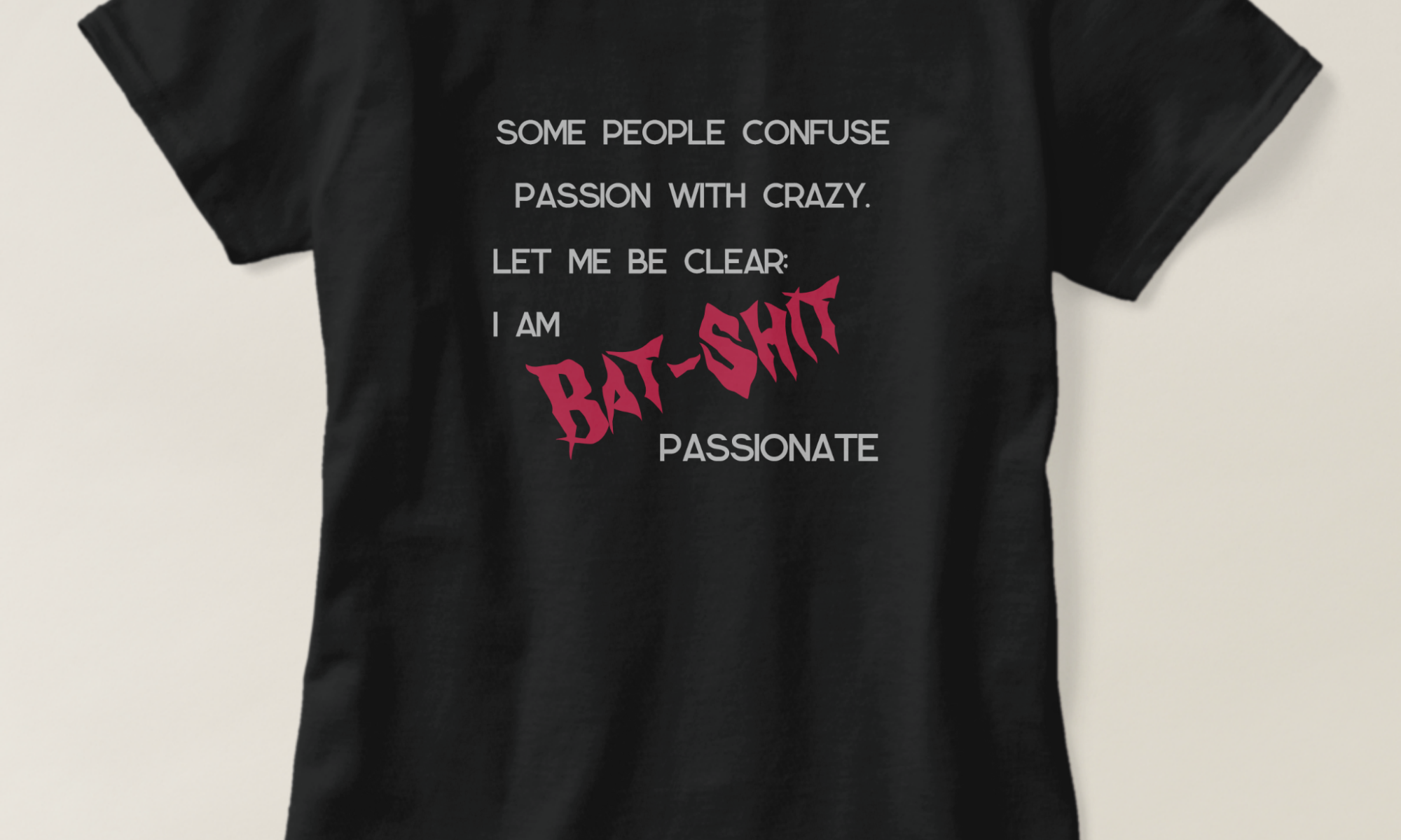 Some people confuse passion with crazy. Let me be clear; I am BAT-SHIT passionate